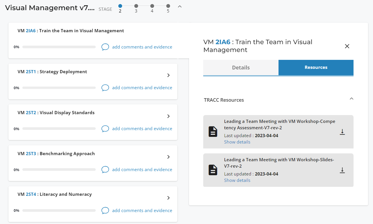 Visual Management v7.... 
STAGE 
2 
VM 21A6 : Train the Team in Visual Management 
3 
4 
5 
VM 21A6 : Train the Team in Visual 
add comments and evidence 
VM 2ST1 : Strategy Deployment 
add comments and evidence 
VM 2ST2 : Visual Display Standards 
add comments and evidence 
VM 2ST3 : Benchmarking Approach 
add comments and evidence 
VM 2ST4 : Literacy and Numeracy 
add comments and evidence 
x 
Management 
Details 
TRACC Resources 
Resources 
Leading a Team Meeting with VM Workshop-compe 
tency Assessment-V7-rev-2 
Last updated : 2023-04-04 
Show details 
Leading a Team Meeting with VM Workshop-slides- 
VI-rev-2 
Last updated : 2023-04-04 
Show details 