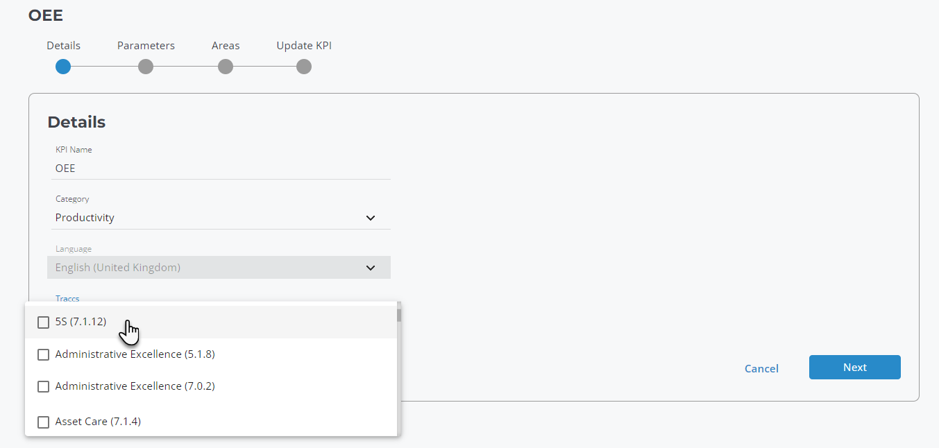 OEE 
Details 
Details 
Parameters 
Areas 
Name 
OEE 
Catego ry 
Productivity 
English (LJnited Kingdom) 
Traccs 
5S (7.1.12) 
Administrative Excellence (5.1.8) 
Administrative Excellence (7.0.2) 
Asset Care (7.1.4) 
Update KPI 
Cancel 
Next 